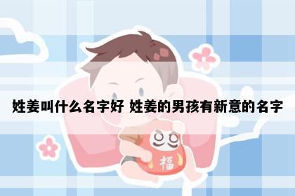 姓姜叫什么名字好 姓姜的男孩有新意的名字