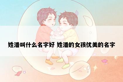 姓潘叫什么名字好 姓潘的女孩优美的名字