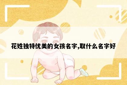 花姓独特优美的女孩名字,取什么名字好