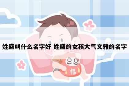 姓盛叫什么名字好 姓盛的女孩大气文雅的名字