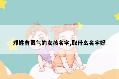 邓姓有灵气的女孩名字,取什么名字好