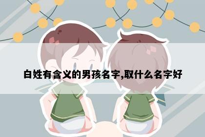 白姓有含义的男孩名字,取什么名字好